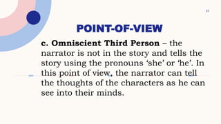 POINT-OF-VIEW
23
c. Omniscient Third Person – the
narrator is not in the story and tells the
story using the pronouns ‘she’ or ‘he’. In
this point of view, the narrator can tell
the thoughts of the characters as he can
see into their minds.
 