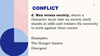 CONFLICT
28
d. Man versus society, where a
character must take on society itself,
stands at odds and realizes the necessity
to work against these norms
Examples:
The Hunger Games
Divergent
 