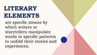 LITERARY
ELEMENTS
are specific means by
which writers or
storytellers manipulate
words in specific patterns
to unfold their stories and
experiences.
 