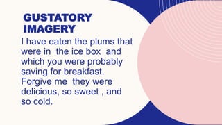 GUSTATORY
IMAGERY
I have eaten the plums that
were in the ice box and
which you were probably
saving for breakfast.
Forgive me they were
delicious, so sweet , and
so cold.
 