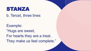STANZA
b. Tercet, three lines
Example:
“Hugs are sweet,
For hearts they are a treat.
They make us feel complete.”
 