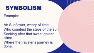 SYMBOLISM
Example:
Ah Sunflower, weary of time,
Who countest the steps of the sun;
Seeking after that sweet golden
clime
Where the traveler’s journey is
done.
 