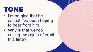 TONE
• I’m so glad that he
called! I’ve been hoping
to hear from him.
• Why is that weirdo
calling me again after all
this time?
 