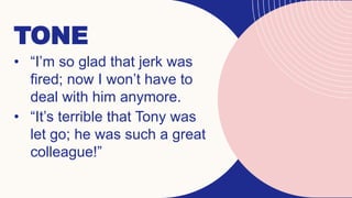TONE
• “I’m so glad that jerk was
fired; now I won’t have to
deal with him anymore.
• “It’s terrible that Tony was
let go; he was such a great
colleague!”
 
