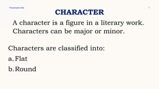 Presentation title 7
CHARACTER
A character is a figure in a literary work.
Characters can be major or minor.
Characters are classified into:
a.Flat
b.Round
 