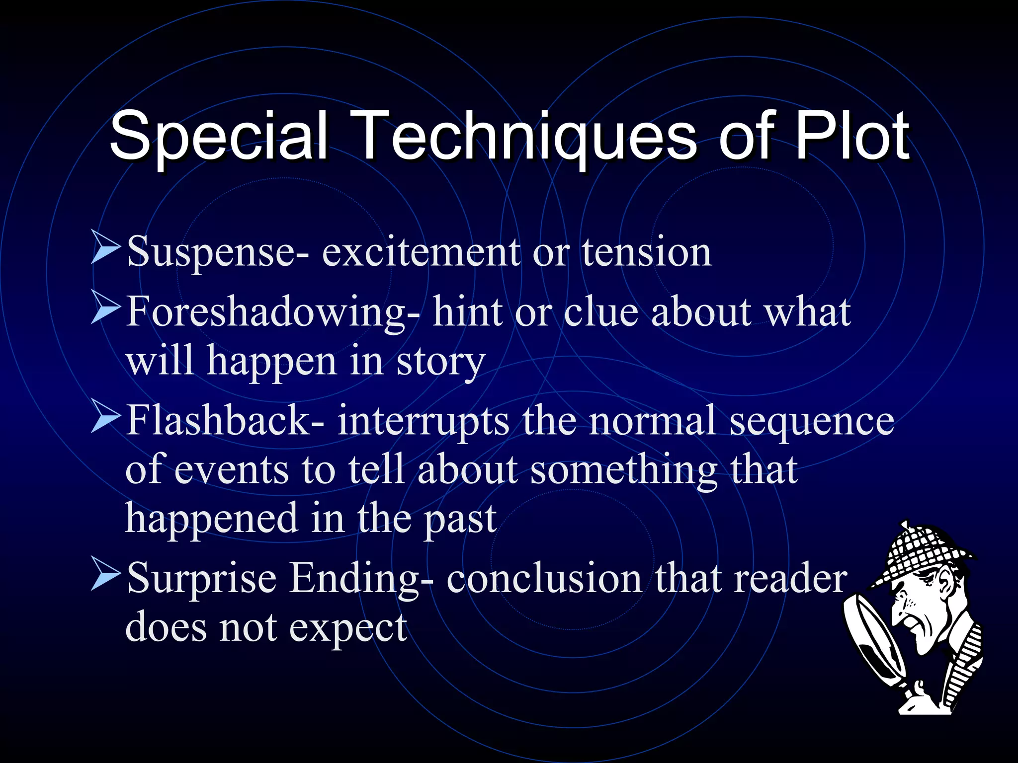 Special Techniques of Plot Suspense- excitement or tension Foreshadowing- hint or clue about what will happen in story Flashback- interrupts the normal sequence of events to tell about something that happened in the past Surprise Ending- conclusion that reader does not expect 