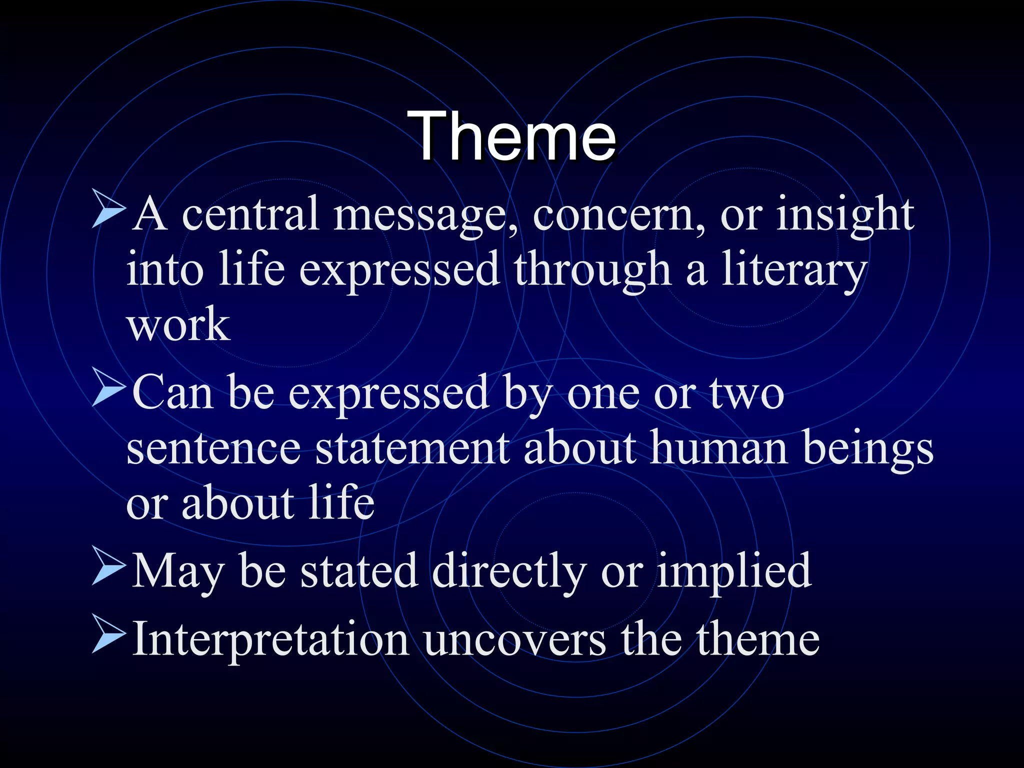 Theme A central message, concern, or insight into life expressed through a literary work Can be expressed by one or two sentence statement about human beings or about life May be stated directly or implied Interpretation uncovers the theme 