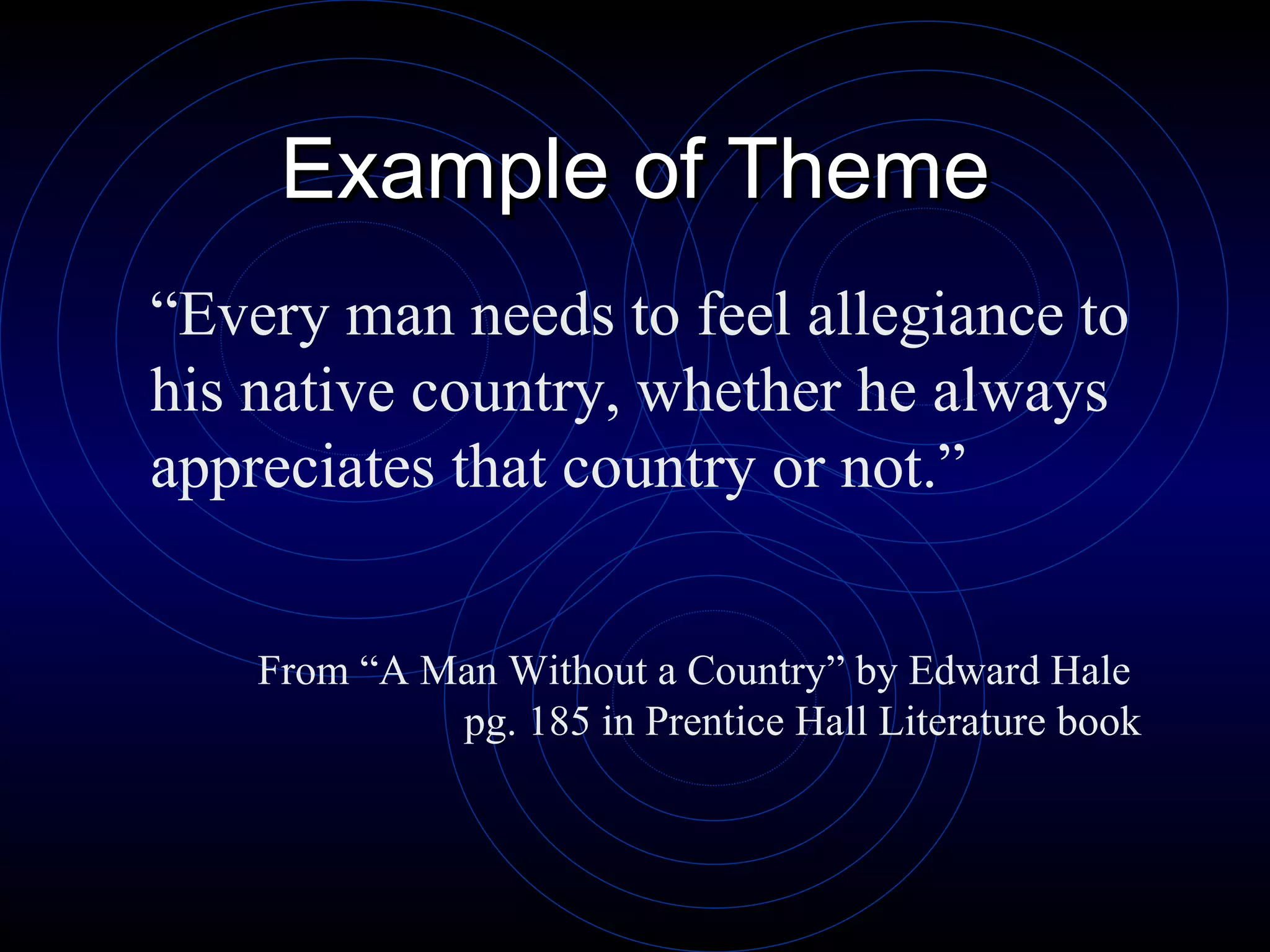 Example of Theme “ Every man needs to feel allegiance to his native country, whether he always appreciates that country or not.” From “A Man Without a Country” by Edward Hale  pg. 185 in Prentice Hall Literature book 