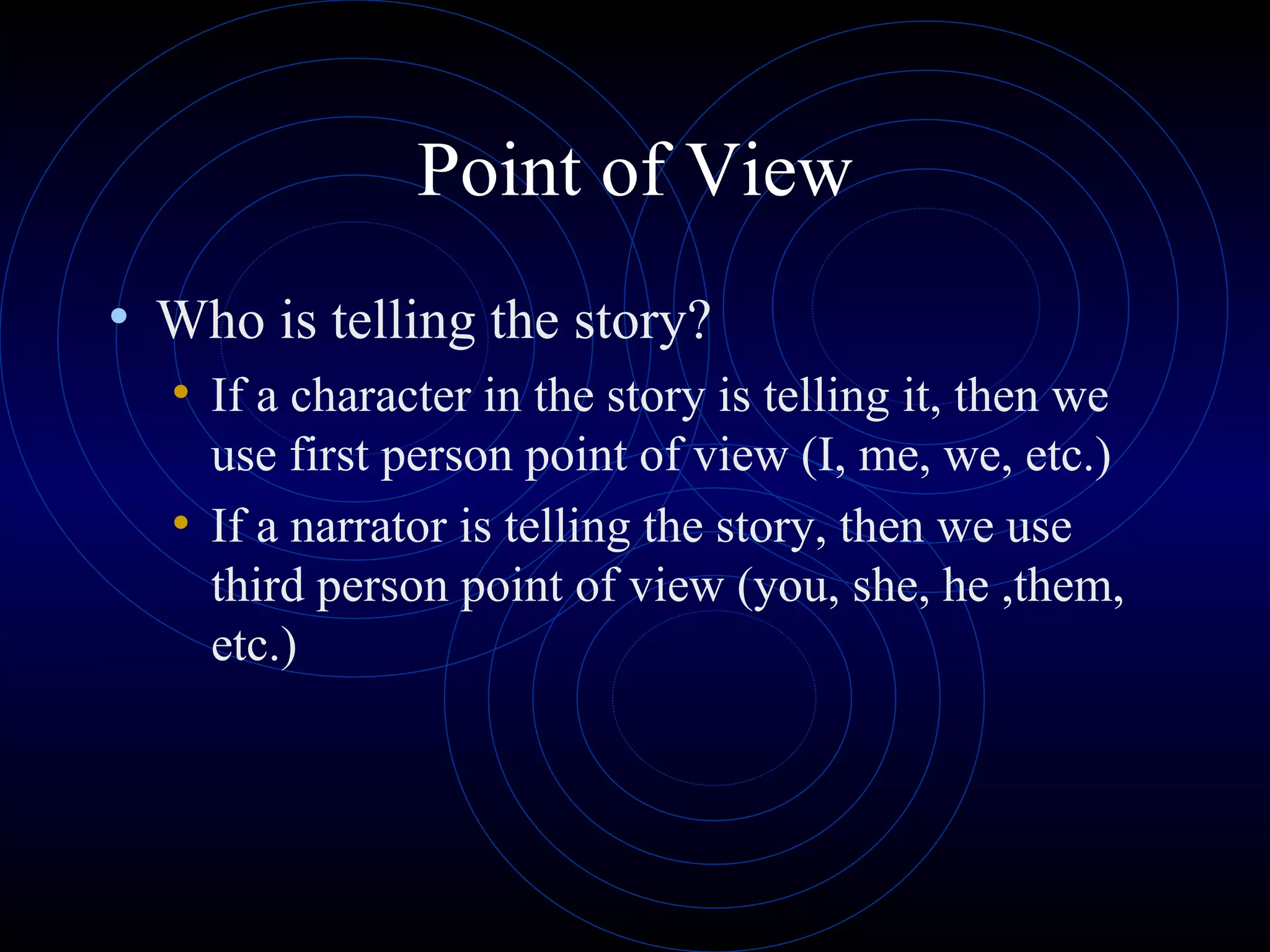 Point of View Who is telling the story? If a character in the story is telling it, then we use first person point of view (I, me, we, etc.) If a narrator is telling the story, then we use third person point of view (you, she, he ,them, etc.) 