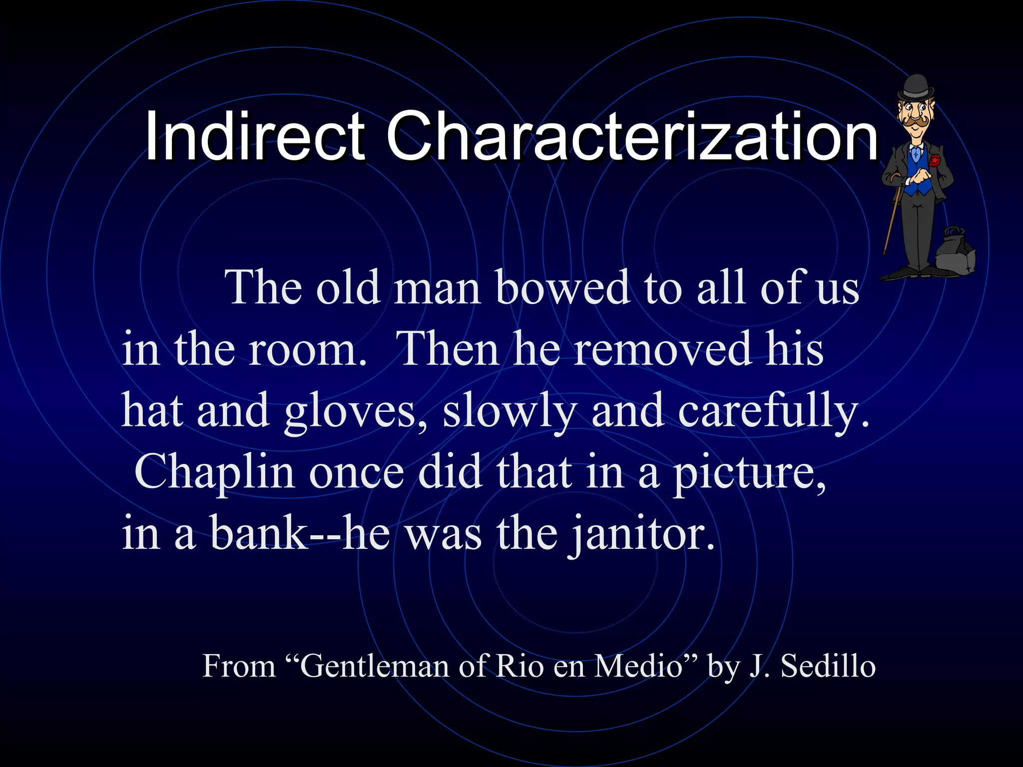 Indirect Characterization The old man bowed to all of us in the room.  Then he removed his hat and gloves, slowly and carefully.  Chaplin once did that in a picture, in a bank--he was the janitor. From “Gentleman of Rio en Medio” by J. Sedillo 