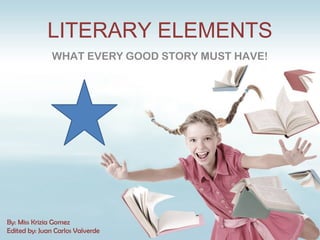 LITERARY ELEMENTS
WHAT EVERY GOOD STORY MUST HAVE!
By: Miss Krizia Gomez
Edited by: Juan Carlos Valverde
 
