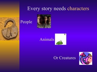 Every story needs  characters People Animals Or Creatures 