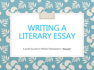 WRITING A
LITERARY ESSAY
A guide focused on William Shakespeare’s “Macbeth”
 