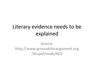 Literary evidence needs to be
explained
Source:
http://www.groundsforargument.org
/drupal/node/602
 
