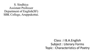 S. Sindhiya
Assistant Professor
Department of English(SF)
SBK College, Aruppukottai.
Class : I B.A.English
Subject : Literary Forms
Topic : Characteristics of Poetry
 