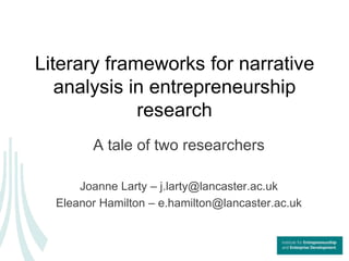 Literary frameworks for narrative
   analysis in entrepreneurship
             research
        A tale of two researchers

      Joanne Larty – j.larty@lancaster.ac.uk
  Eleanor Hamilton – e.hamilton@lancaster.ac.uk
 