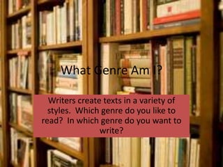 What Genre Am I?

  Writers create texts in a variety of
  styles. Which genre do you like to
read? In which genre do you want to
                write?
 