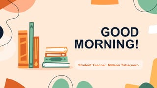 GOOD
MORNING!
Student Teacher: Millenn Tabaquero
 