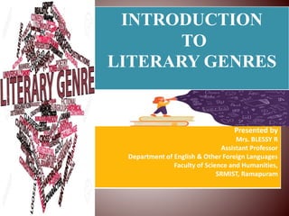 INTRODUCTION
TO
LITERARY GENRES
Presented by
Mrs. BLESSY R
Assistant Professor
Department of English & Other Foreign Languages
Faculty of Science and Humanities,
SRMIST, Ramapuram
INTRODUCTION
TO
LITERARY GENRES
Presented by
Mrs. BLESSY R
Assistant Professor
Department of English & Other Foreign Languages
Faculty of Science and Humanities,
SRMIST, Ramapuram
 