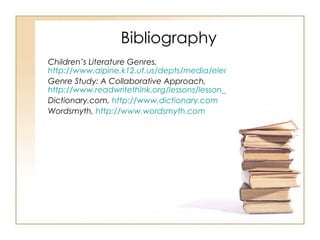 Bibliography Children’s Literature Genres,  http://www.alpine.k12.ut.us/depts/media/elemlessons_rev/m4-collections/lesson2cl_genre.html Genre Study: A Collaborative Approach,  http://www.readwritethink.org/lessons/lesson_view.asp?id=270 Dictionary.com,  http://www.dictionary.com Wordsmyth,  http://www.wordsmyth.com 