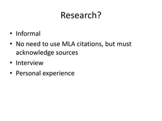Research?
• Informal
• No need to use MLA citations, but must
acknowledge sources
• Interview
• Personal experience
 