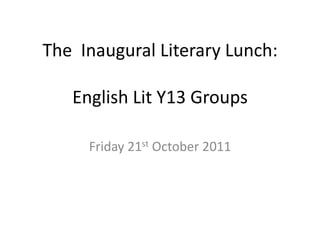 The Inaugural Literary Lunch:

   English Lit Y13 Groups

     Friday 21st October 2011
 