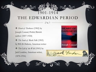 Heart of Darkness (1902) by Joseph Conrad, Polish/British author (1857-1924)The Souls of Black Folk (1903) by W.E.B. Dubois, American writerThe Call of the Wild (1903) by Jack London, American writer, (1876-1916)1901-1914 The Edwardian period