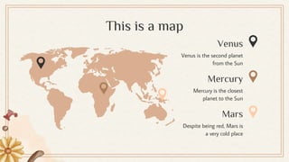 Venus
Mars
Mercury
This is a map
Venus is the second planet
from the Sun
Despite being red, Mars is
a very cold place
Mercury is the closest
planet to the Sun
 