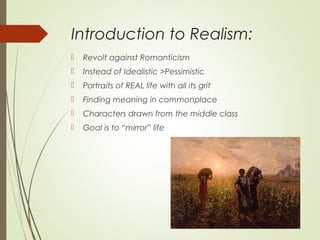 Introduction to Realism:
 Revolt against Romanticism
 Instead of Idealistic >Pessimistic
 Portraits of REAL life with all its grit
 Finding meaning in commonplace
 Characters drawn from the middle class
 Goal is to “mirror” life
 