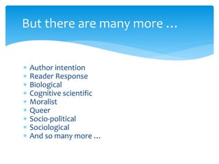  Author intention
 Reader Response
 Biological
 Cognitive scientific
 Moralist
 Queer
 Socio-political
 Sociological
 And so many more …
But there are many more …
 