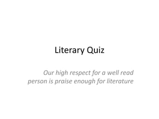 Literary Quiz
Our high respect for a well read
person is praise enough for literature

 