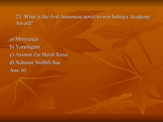 23. What is the first Assamese novel to win Sahitya Academy Award? a) Mrityunjai b) Yaruingam c) Aximot Zar Heral Xima d) Nahoror Niribili Saa Ans: b) 
