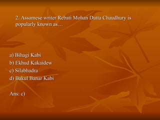 2. Assamese writer Rebati Mohan Dutta Chaudhury is popularly known as… a) Bihagi Kabi b) Ekhud Kakaidew c) Silabhadra d) Bakul Banar Kabi Ans: c) 