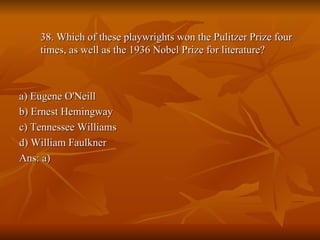 38. Which of these playwrights won the Pulitzer Prize four times, as well as the 1936 Nobel Prize for literature? a) Eugene O'Neill b) Ernest Hemingway c) Tennessee Williams d) William Faulkner Ans: a) 