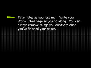 Take notes as you research.  Write your Works Cited page as you go along.  You can always remove things you don’t cite once you’ve finished your paper. 