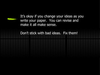 It’s okay if you change your ideas as you write your paper.  You can revise and make it all make sense. Don’t stick with bad ideas.  Fix them! 