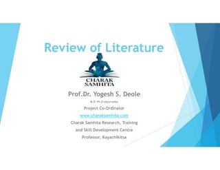 Review of Literature
Prof.Dr. Yogesh S. Deole
M.D. Ph.D.(Ayurveda)
Project Co-Ordinator
www.charaksamhita.com
Charak Samhita Research, Training
and Skill Development Centre
Professor, Kayachikitsa
 