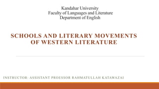 Kandahar University
Faculty of Languages and Literature
Department of English
SCHOOLS AND LITERARY MOVEMENTS
OF WESTERN LITERATURE
INSTRUCTOR: ASSISTANT PROESSOR RAHMATULLAH KATAWAZAI
 