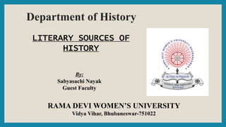 Department of History
RAMA DEVI WOMEN’S UNIVERSITY
Vidya Vihar, Bhubaneswar-751022
LITERARY SOURCES OF
HISTORY
By:
Sabyasachi Nayak
Guest Faculty
 