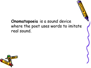 Onomatopoeia is a sound device
where the poet uses words to imitate
real sound.
 
