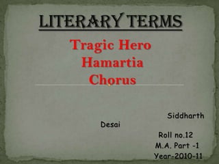 Literary Terms Tragic Hero Hamartia Chorus                                                              Siddharth Desai                                                      Roll no.12                                                       M.A. Part -1                                                        Year-2010-11 