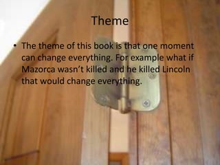 ThemeThe theme of this book is that one moment can change everything. For example what if Mazorca wasn’t killed and he killed Lincoln that would change everything.