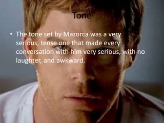 Tone The tone set by Mazorca was a very serious, tense one that made every conversation with him very serious, with no laughter, and awkward.
