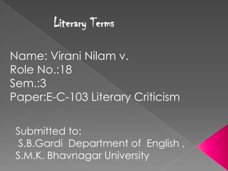 Literary Terms

Name: Virani Nilam v.
Role No.:18
Sem.:3
Paper:E-C-103 Literary Criticism

 Submitted to:
  S.B.Gardi Department of English ,
 S.M.K. Bhavnagar University
 