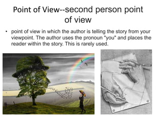 Point of View--second person point
of view
• point of view in which the author is telling the story from your
viewpoint. The author uses the pronoun "you" and places the
reader within the story. This is rarely used.
 