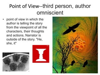 Point of View--third person, author
omniscient
• point of view in which the
author is telling the story
from the viewpoint of all the
characters, their thoughts
and actions. Narrator is
outside of the story. "He,
she, it"
 