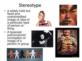 Stereotype
• a widely held but
fixed and
oversimplified
image or idea of
a particular type
of person or
thing.
• A typecast,
preconceived
conception or
image of a
person or group
 