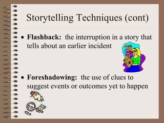 Storytelling Techniques (cont)
 Flashback: the interruption in a story that
tells about an earlier incident
 Foreshadowing: the use of clues to
suggest events or outcomes yet to happen
 