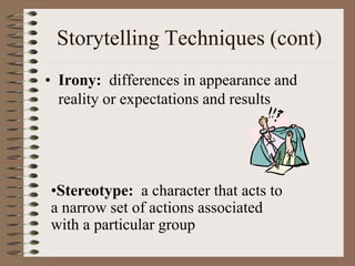 Storytelling Techniques (cont)
• Irony: differences in appearance and
reality or expectations and results
•Stereotype: a character that acts to
a narrow set of actions associated
with a particular group
 
