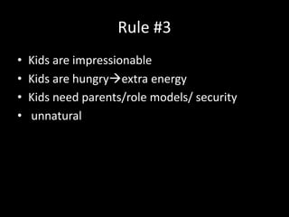 Rule #3
• Kids are impressionable
• Kids are hungryextra energy
• Kids need parents/role models/ security
• unnatural
 